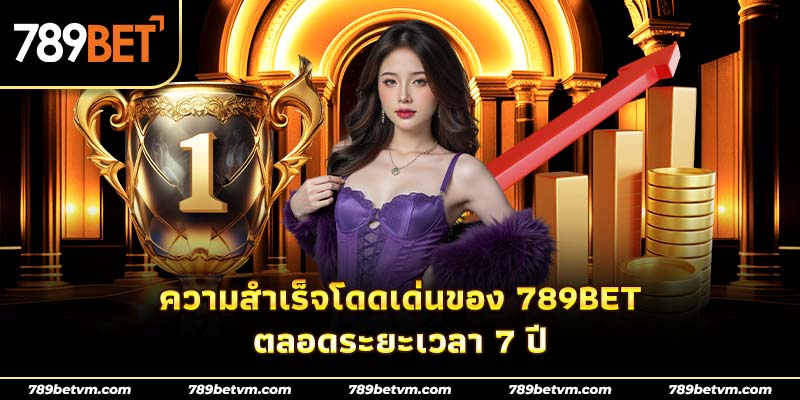 ความสำเร็จที่โดดเด่นของ 789Bet ตลอด 7 ปี